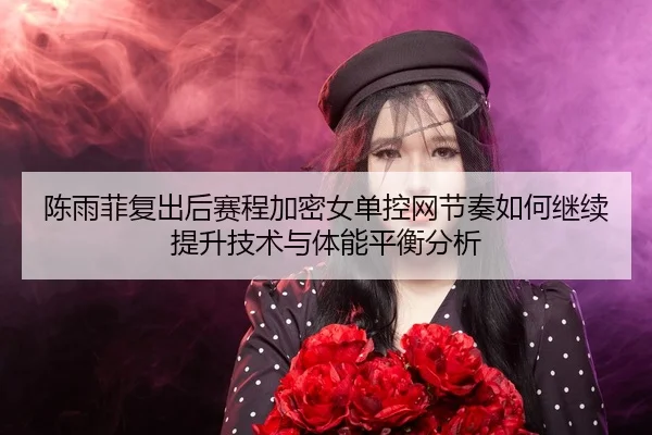 chen-yu-fei-fu-chu-hou-sai-cheng-jia-mi-nv-dan-kong-wang-jie-zou-ru-he-ji-xu-ti-sheng-ji-shu-yu-ti-neng-ping-heng-fen-xi-2-896.jpg