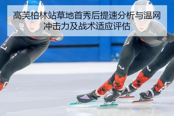 高芙柏林站草地首秀后提速分析与温网冲击力及战术适应评估