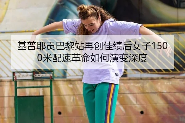基普耶贡巴黎站再创佳绩后女子1500米配速革命如何演变深度