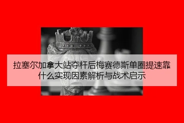 拉塞尔加拿大站夺杆后梅赛德斯单圈提速靠什么实现因素解析与战术启示