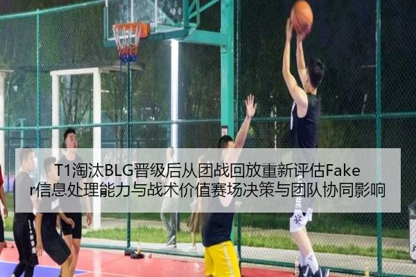 T1淘汰BLG晋级后从团战回放重新评估Faker信息处理能力与战术价值赛场决策与团队协同影响